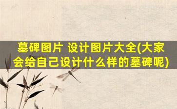 墓碑图片 设计图片大全(大家会给自己设计什么样的墓碑呢)